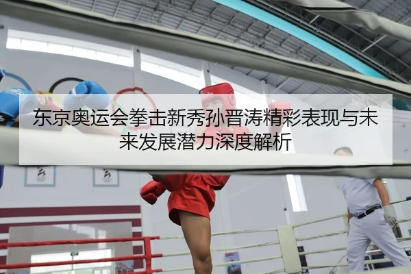 东京奥运会拳击新秀孙晋涛精彩表现与未来发展潜力深度解析