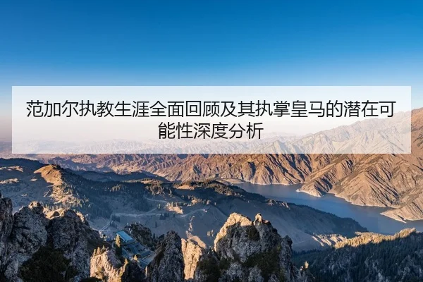 范加尔执教生涯全面回顾及其执掌皇马的潜在可能性深度分析