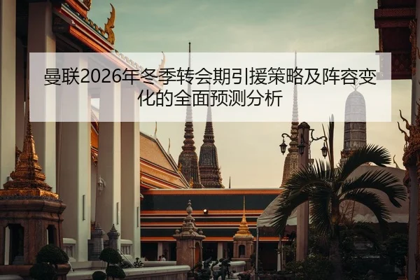 曼联2026年冬季转会期引援策略及阵容变化的全面预测分析