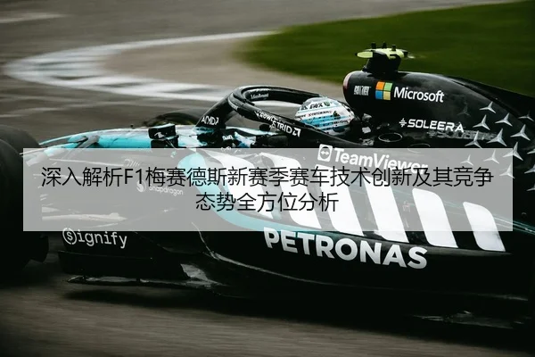 深入解析F1梅赛德斯新赛季赛车技术创新及其竞争态势全方位分析