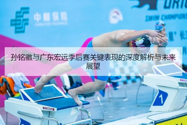 孙铭徽与广东宏远季后赛关键表现的深度解析与未来展望