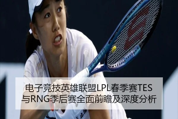 电子竞技英雄联盟LPL春季赛TES与RNG季后赛全面前瞻及深度分析