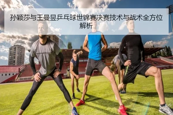 孙颖莎与王曼昱乒乓球世锦赛决赛技术与战术全方位解析